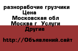 разнорабочие,грузчики. › Цена ­ 1 300 - Московская обл., Москва г. Услуги » Другие   